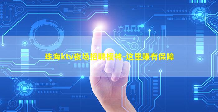 珠海ktv夜场招聘模特-这里赚有保障