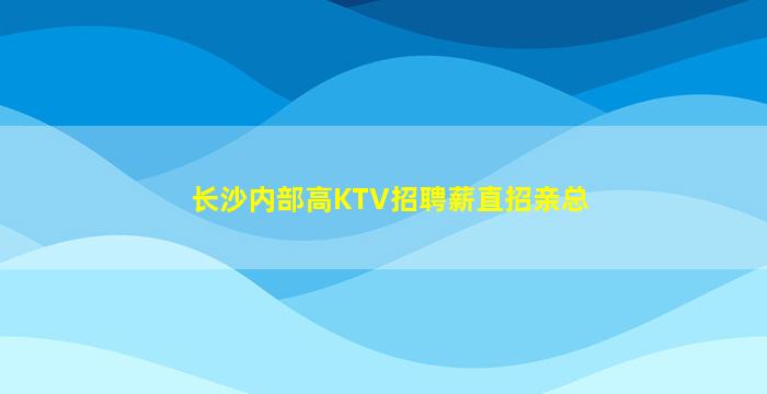 长沙内部高KTV招聘薪直招亲总