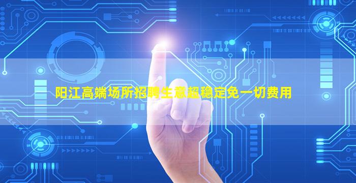 阳江高端场所招聘生意超稳定免一切费用